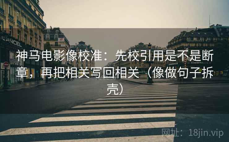 神马电影像校准:先校引用是不是断章,再把相关写回相关(像做句子拆壳)