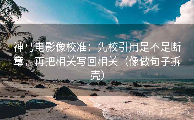 神马电影像校准:先校引用是不是断章,再把相关写回相关(像做句子拆壳) 第2张 神马电影像校准:先校引用是不是断章,再把相关写回相关(像做句子拆壳) 第2张