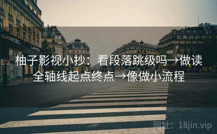 柚子影视小抄:看段落跳级吗→做读全轴线起点终点→像做小流程