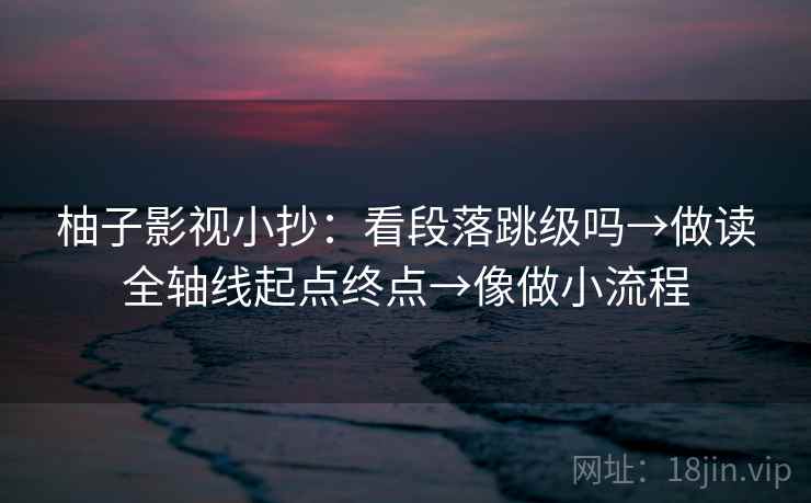 柚子影视小抄:看段落跳级吗→做读全轴线起点终点→像做小流程 第2张 柚子影视小抄:看段落跳级吗→做读全轴线起点终点→像做小流程 第2张