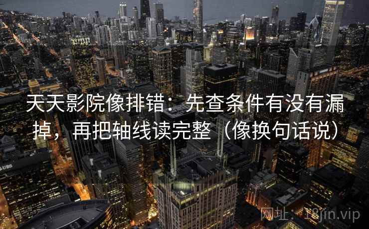 天天影院像排错：先查条件有没有漏掉，再把轴线读完整（像换句话说）