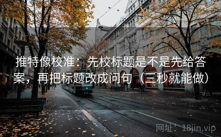 推特像校准:先校标题是不是先给答案,再把标题改成问句(三秒就能做)