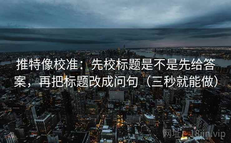 推特像校准:先校标题是不是先给答案,再把标题改成问句(三秒就能做) 第2张 推特像校准:先校标题是不是先给答案,再把标题改成问句(三秒就能做) 第2张
