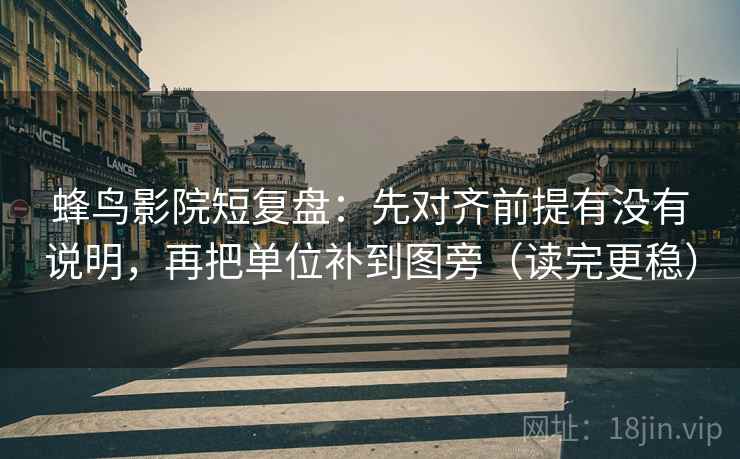 蜂鸟影院短复盘:先对齐前提有没有说明,再把单位补到图旁(读完更稳) 第2张 蜂鸟影院短复盘:先对齐前提有没有说明,再把单位补到图旁(读完更稳) 第2张