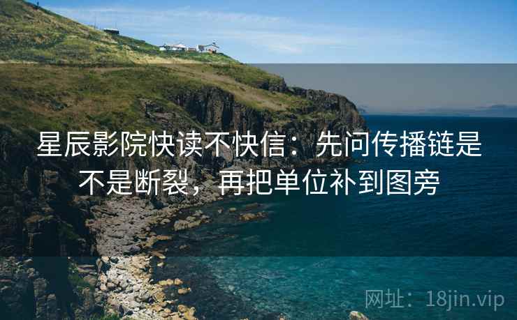星辰影院快读不快信：先问传播链是不是断裂，再把单位补到图旁