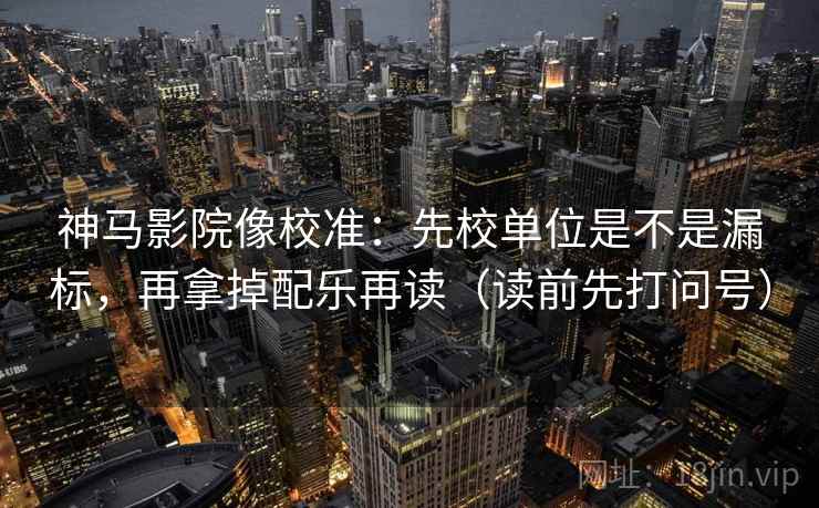神马影院像校准：先校单位是不是漏标，再拿掉配乐再读（读前先打问号）  第2张
