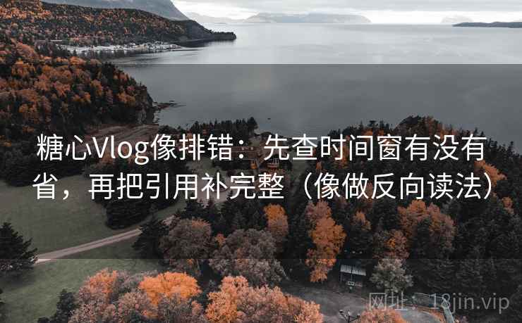 糖心Vlog像排错：先查时间窗有没有省，再把引用补完整（像做反向读法）