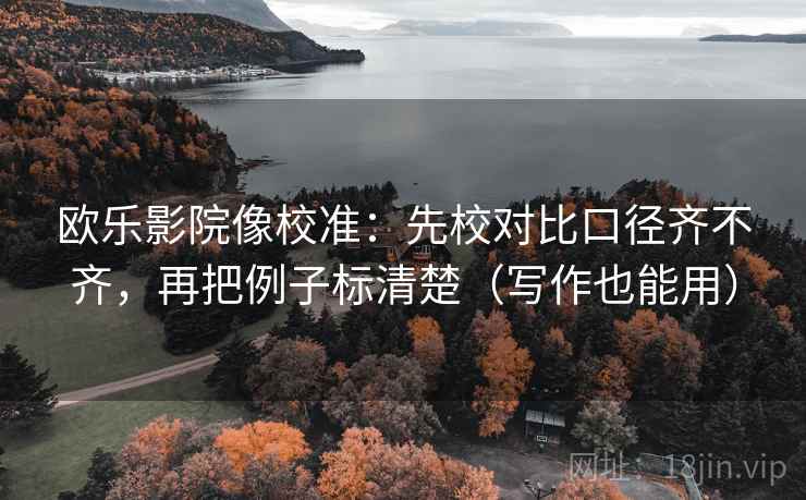 欧乐影院像校准:先校对比口径齐不齐,再把例子标清楚(写作也能用) 第2张 欧乐影院像校准:先校对比口径齐不齐,再把例子标清楚(写作也能用) 第2张