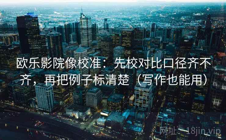欧乐影院像校准：先校对比口径齐不齐，再把例子标清楚（写作也能用）