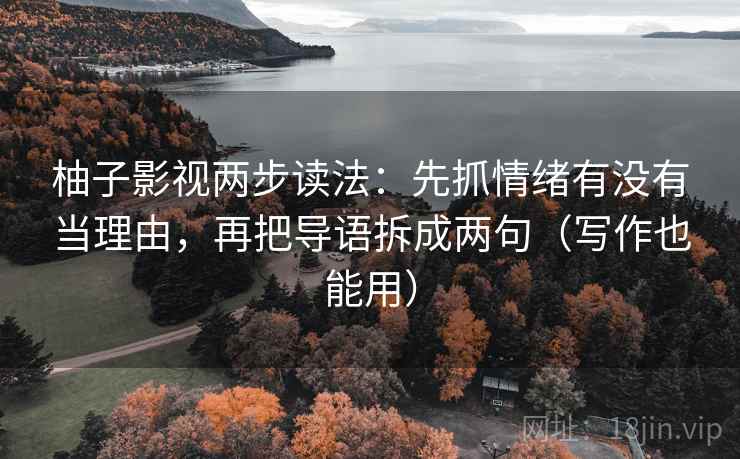 柚子影视两步读法:先抓情绪有没有当理由,再把导语拆成两句(写作也能用)