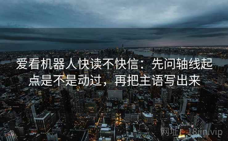 爱看机器人快读不快信:先问轴线起点是不是动过,再把主语写出来 第1张 爱看机器人快读不快信:先问轴线起点是不是动过,再把主语写出来 第1张