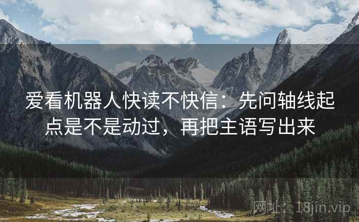 爱看机器人快读不快信:先问轴线起点是不是动过,再把主语写出来 第2张 爱看机器人快读不快信:先问轴线起点是不是动过,再把主语写出来 第2张