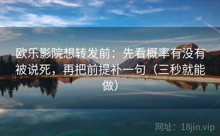 欧乐影院想转发前:先看概率有没有被说死,再把前提补一句(三秒就能做)