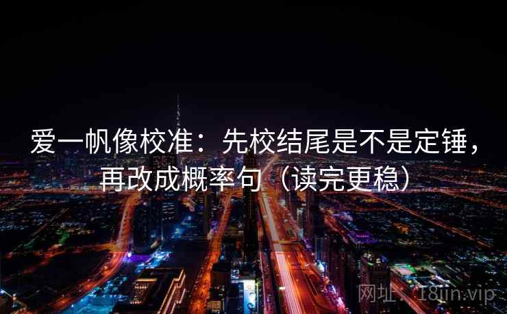爱一帆像校准:先校结尾是不是定锤,再改成概率句(读完更稳)