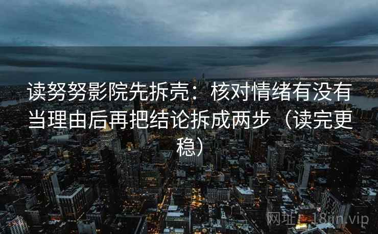 读努努影院先拆壳：核对情绪有没有当理由后再把结论拆成两步（读完更稳）  第2张