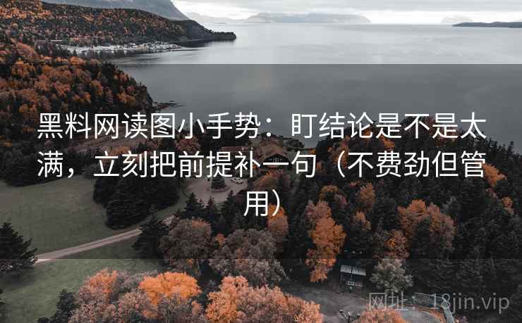 黑料网读图小手势：盯结论是不是太满，立刻把前提补一句（不费劲但管用）