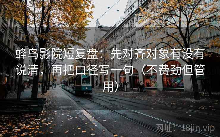 蜂鸟影院短复盘:先对齐对象有没有说清,再把口径写一句(不费劲但管用) 第2张 蜂鸟影院短复盘:先对齐对象有没有说清,再把口径写一句(不费劲但管用) 第2张