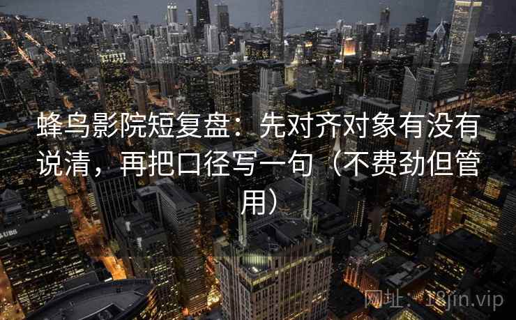 蜂鸟影院短复盘：先对齐对象有没有说清，再把口径写一句（不费劲但管用）