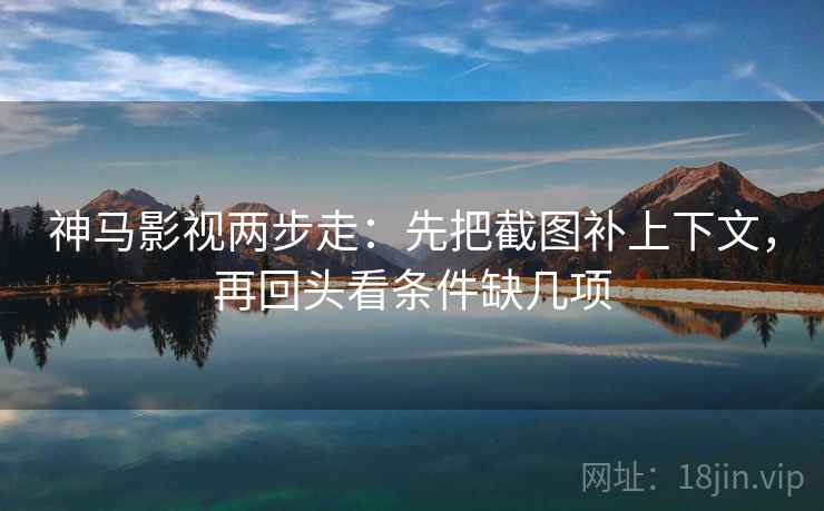 神马影视两步走:先把截图补上下文,再回头看条件缺几项 第1张 神马影视两步走:先把截图补上下文,再回头看条件缺几项 第1张