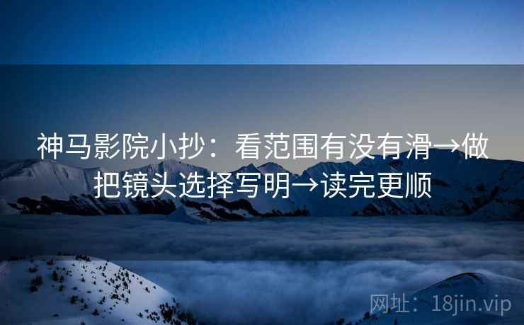 神马影院小抄:看范围有没有滑→做把镜头选择写明→读完更顺 第2张 神马影院小抄:看范围有没有滑→做把镜头选择写明→读完更顺 第2张