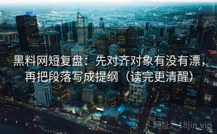 黑料网短复盘:先对齐对象有没有漂,再把段落写成提纲(读完更清醒) 第2张 黑料网短复盘:先对齐对象有没有漂,再把段落写成提纲(读完更清醒) 第2张
