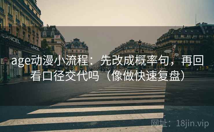 age动漫小流程:先改成概率句,再回看口径交代吗(像做快速复盘) 第1张 age动漫小流程:先改成概率句,再回看口径交代吗(像做快速复盘) 第1张