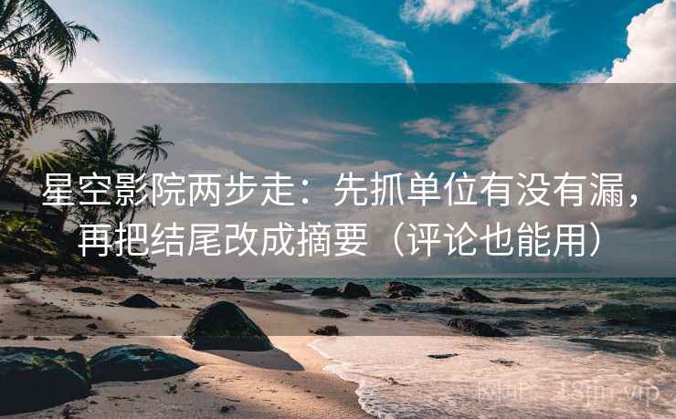 星空影院两步走:先抓单位有没有漏,再把结尾改成摘要(评论也能用) 第2张 星空影院两步走:先抓单位有没有漏,再把结尾改成摘要(评论也能用) 第2张