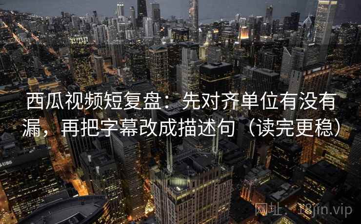 西瓜视频短复盘:先对齐单位有没有漏,再把字幕改成描述句(读完更稳) 第2张 西瓜视频短复盘:先对齐单位有没有漏,再把字幕改成描述句(读完更稳) 第2张