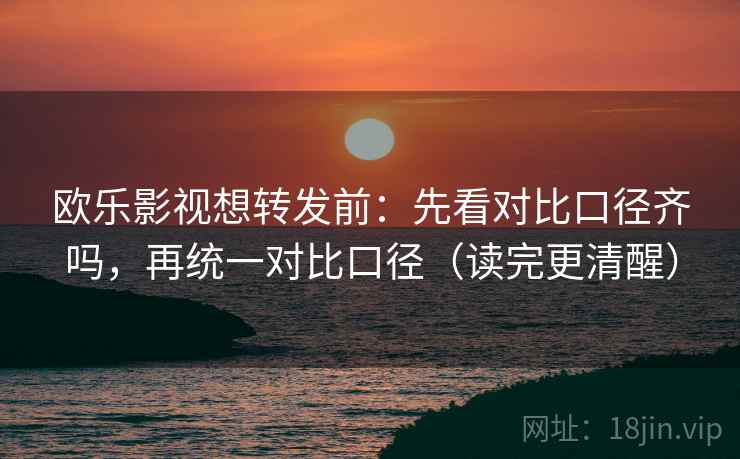 欧乐影视想转发前:先看对比口径齐吗,再统一对比口径(读完更清醒)