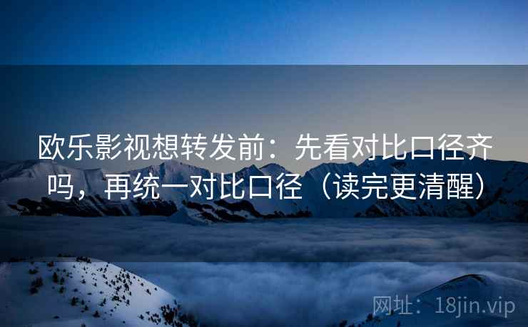 欧乐影视想转发前:先看对比口径齐吗,再统一对比口径(读完更清醒) 第2张 欧乐影视想转发前:先看对比口径齐吗,再统一对比口径(读完更清醒) 第2张