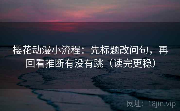 樱花动漫小流程:先标题改问句,再回看推断有没有跳(读完更稳) 樱花动漫小流程:先标题改问句,再回看推断有没有跳(读完更稳)