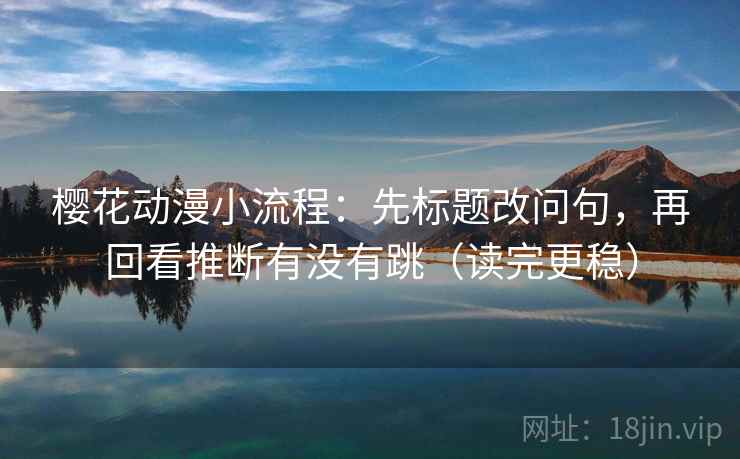 樱花动漫小流程:先标题改问句,再回看推断有没有跳(读完更稳) 樱花动漫小流程:先标题改问句,再回看推断有没有跳(读完更稳)