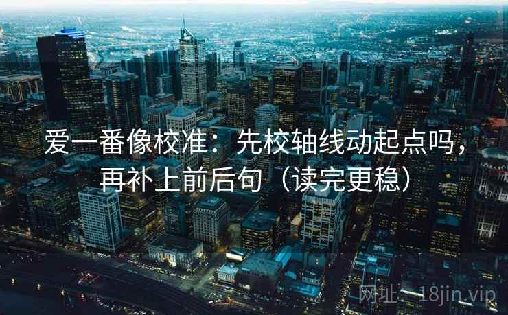 爱一番像校准：先校轴线动起点吗，再补上前后句（读完更稳）