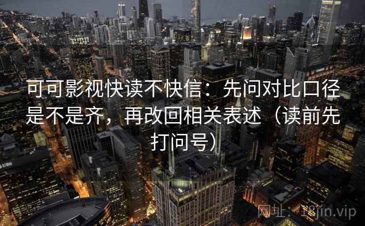 可可影视快读不快信：先问对比口径是不是齐，再改回相关表述（读前先打问号）