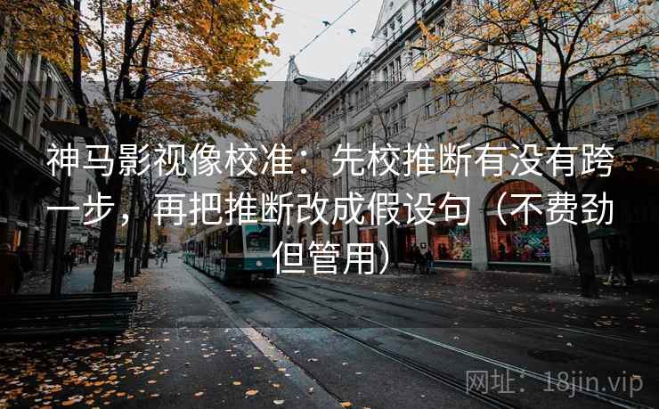 神马影视像校准：先校推断有没有跨一步，再把推断改成假设句（不费劲但管用）  第2张