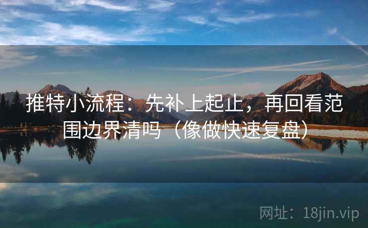 推特小流程：先补上起止，再回看范围边界清吗（像做快速复盘）