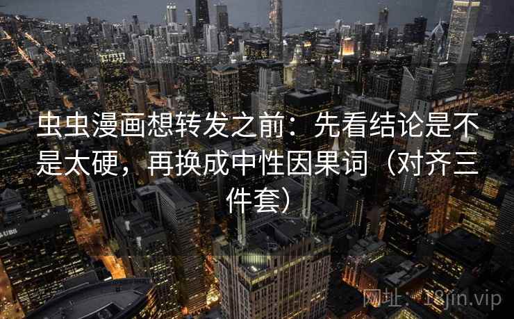 虫虫漫画想转发之前：先看结论是不是太硬，再换成中性因果词（对齐三件套）