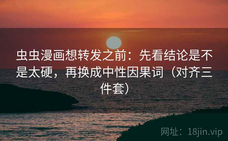 虫虫漫画想转发之前:先看结论是不是太硬,再换成中性因果词(对齐三件套) 第2张 虫虫漫画想转发之前:先看结论是不是太硬,再换成中性因果词(对齐三件套) 第2张