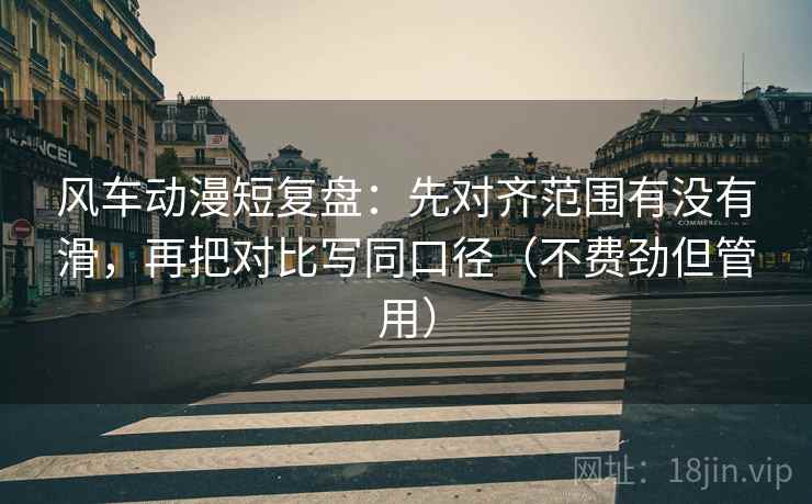 风车动漫短复盘：先对齐范围有没有滑，再把对比写同口径（不费劲但管用）
