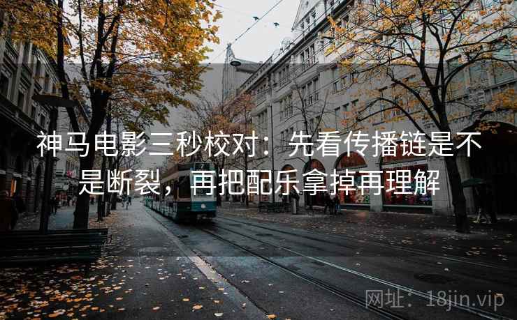神马电影三秒校对：先看传播链是不是断裂，再把配乐拿掉再理解  第2张